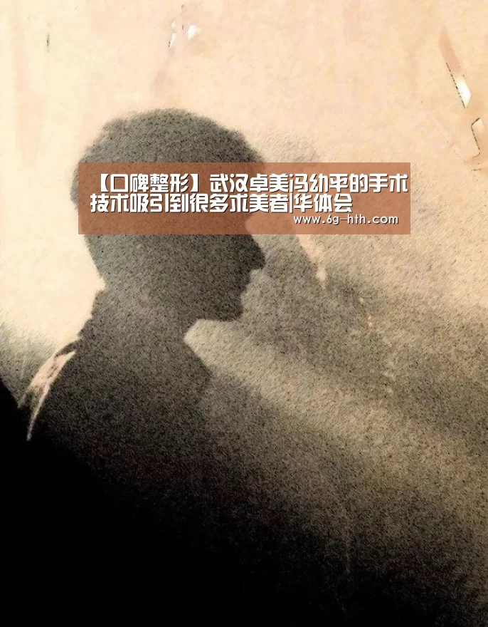 【口碑整形】武汉卓美冯幼平的手术技术吸引到很多求美者|华体会(图2) 华体会官方首页