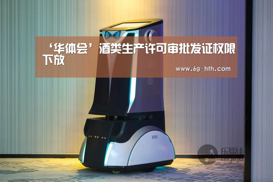 ‘华体会’酒类生产许可审批发证权限下放(图2) 华体会
