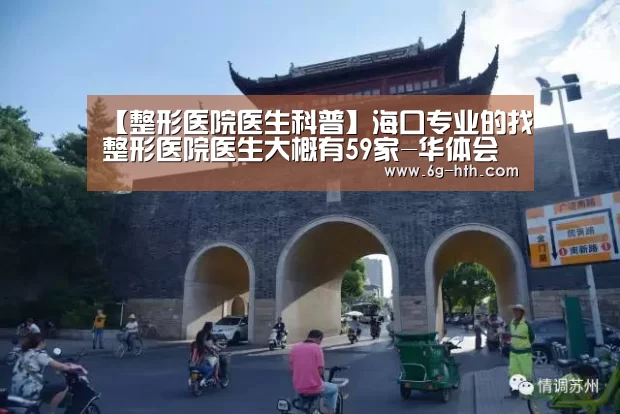 【整形医院医生科普】海口专业的找整形医院医生大概有59家-华体会(图3) 【整形医院医生科普】海口专业的找整形医院医生大概有59家-华体会(图3)